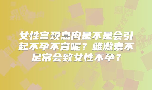 女性宫颈息肉是不是会引起不孕不育呢？雌激素不足常会致女性不孕？