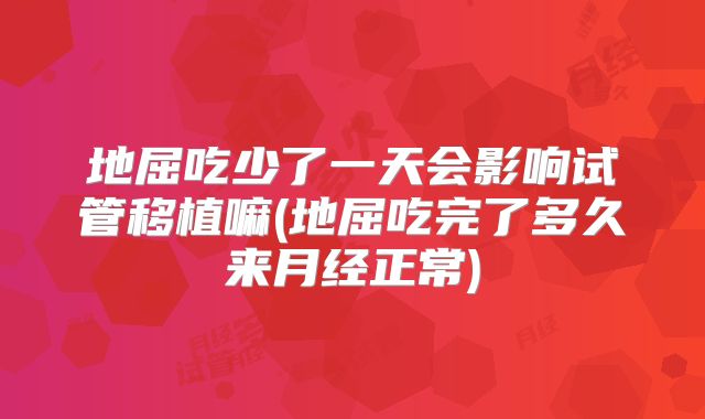 地屈吃少了一天会影响试管移植嘛(地屈吃完了多久来月经正常)