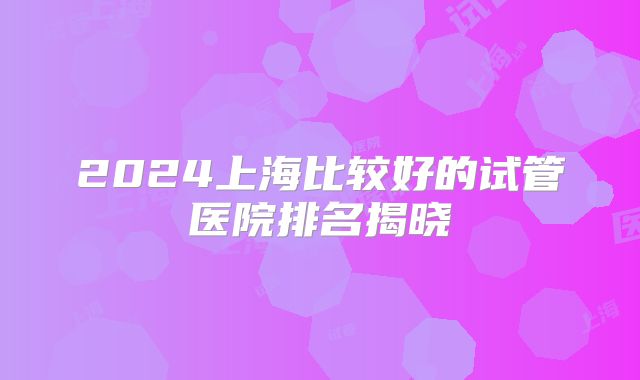 2024上海比较好的试管医院排名揭晓