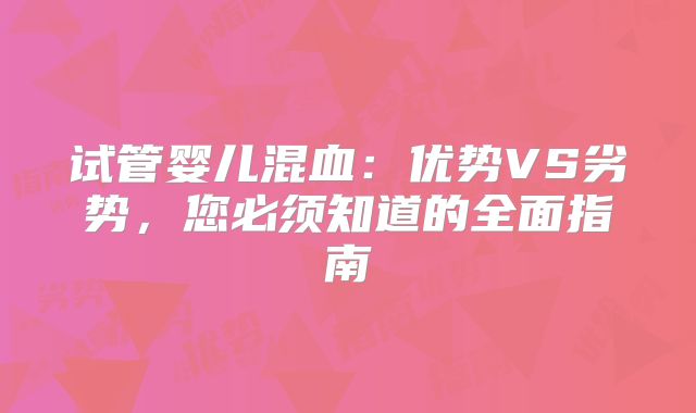 试管婴儿混血:优势VS劣势,您必须知道的全面指南