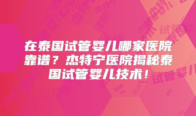 在泰国试管婴儿哪家医院靠谱?杰特宁医院揭秘泰国试管婴儿技术!