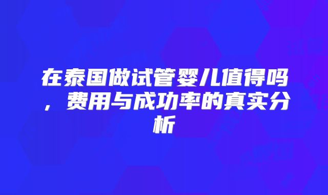 在泰国做试管婴儿值得吗,费用与成功率的真实分析