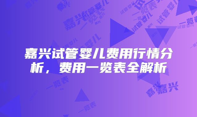 嘉兴试管婴儿费用行情分析,费用一览表全解析