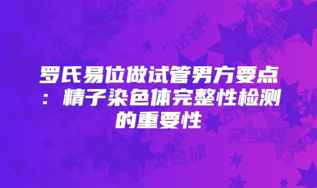 罗氏易位做试管男方要点：精子染色体完整性检测的重要性