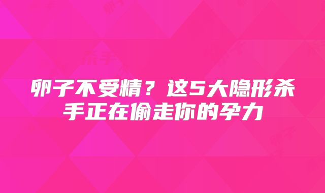卵子不受精？这5大隐形杀手正在偷走你的孕力