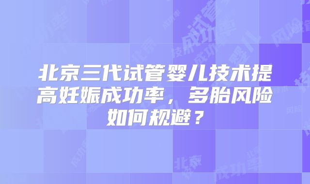 北京三代试管婴儿技术提高妊娠成功率，多胎风险如何规避？
