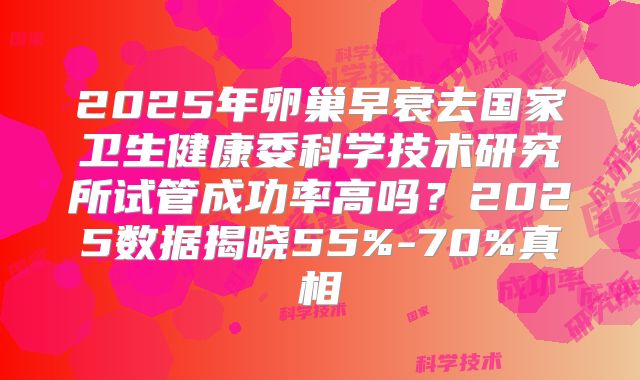 2025年卵巢早衰去国家卫生健康委科学技术研究所试管成功率高吗？2025数据揭晓55%-70%真相