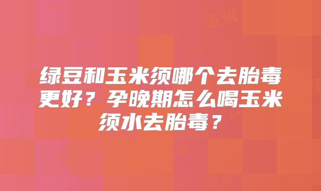 绿豆和玉米须哪个去胎毒更好？孕晚期怎么喝玉米须水去胎毒？