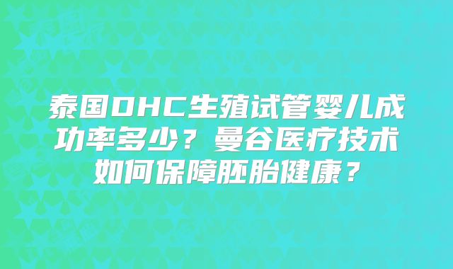 泰国DHC生殖试管婴儿成功率多少?曼谷医疗技术如何保障胚胎健康?