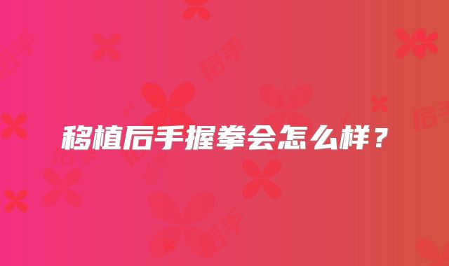 移植后手握拳会怎么样？