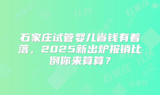 石家庄试管婴儿省钱有着落，2025新出炉报销比例你来算算？