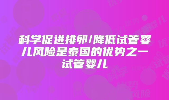 科学促进排卵/降低试管婴儿风险是泰国的优势之一试管婴儿