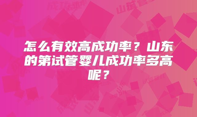 怎么有效高成功率?山东的第试管婴儿成功率多高呢?