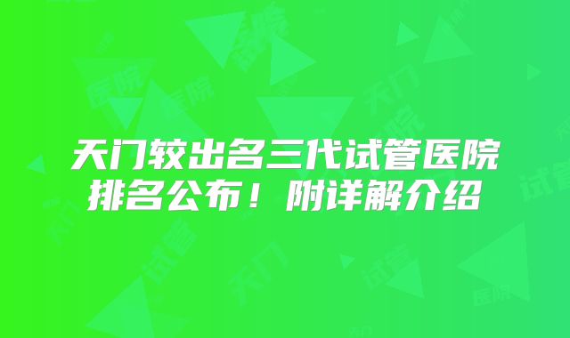 天门较出名三代试管医院排名公布！附详解介绍
