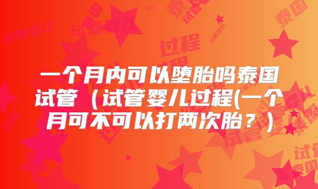 一个月内可以堕胎吗泰国试管(试管婴儿过程(一个月可不可以打两次胎?)