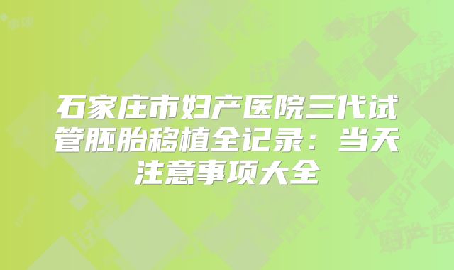 石家庄市妇产医院三代试管胚胎移植全记录：当天注意事项大全