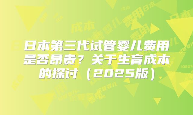 日本第三代试管婴儿费用是否昂贵？关于生育成本的探讨（2025版）