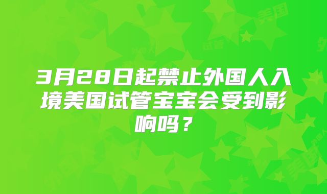 3月28日起禁止外国人入境美国试管宝宝会受到影响吗？