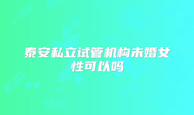 泰安私立试管机构未婚女性可以吗