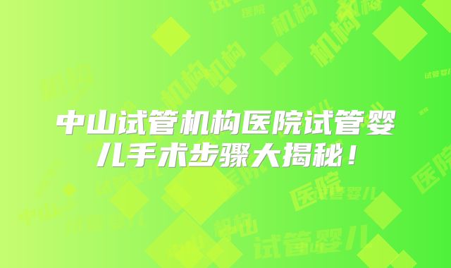 中山试管机构医院试管婴儿手术步骤大揭秘！