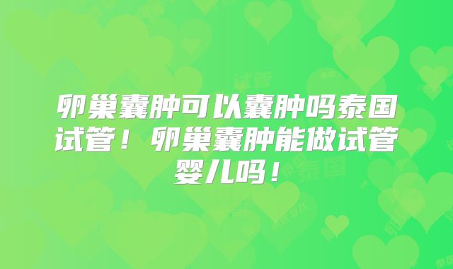 卵巢囊肿可以囊肿吗泰国试管！卵巢囊肿能做试管婴儿吗！
