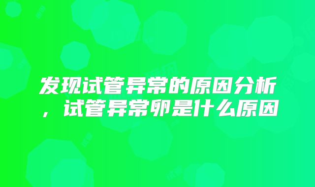 发现试管异常的原因分析，试管异常卵是什么原因