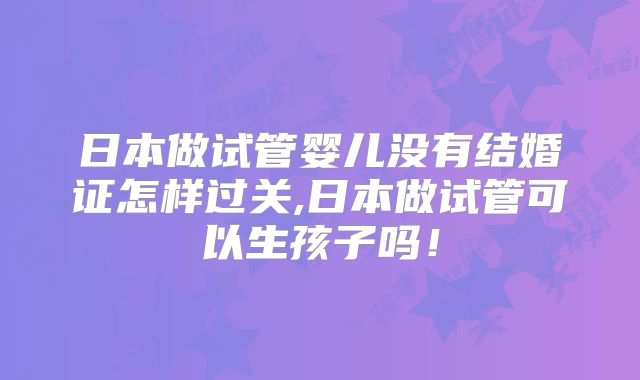 日本做试管婴儿没有结婚证怎样过关,日本做试管可以生孩子吗！