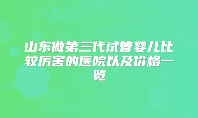 山东做第三代试管婴儿比较厉害的医院以及价格一览