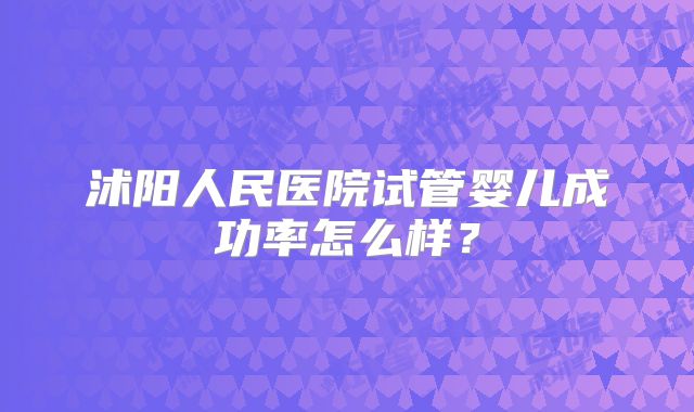 沭阳人民医院试管婴儿成功率怎么样？
