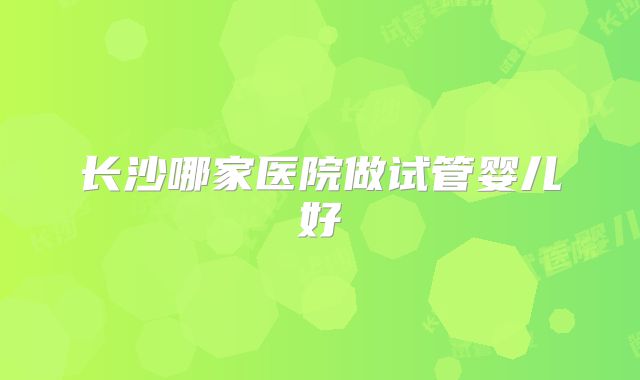 长沙哪家医院做试管婴儿好