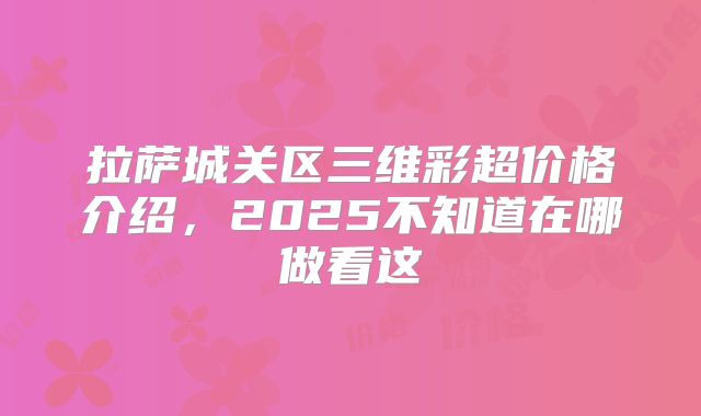 拉萨城关区三维彩超价格介绍，2025不知道在哪做看这