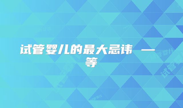 试管婴儿的最大忌讳 — 等