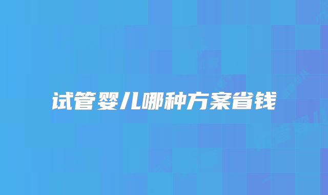 试管婴儿哪种方案省钱