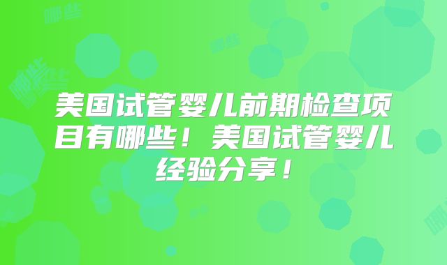 美国试管婴儿前期检查项目有哪些！美国试管婴儿经验分享！