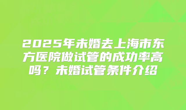 2025年未婚去上海市东方医院做试管的成功率高吗？未婚试管条件介绍