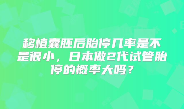 移植囊胚后胎停几率是不是很小，日本做2代试管胎停的概率大吗？