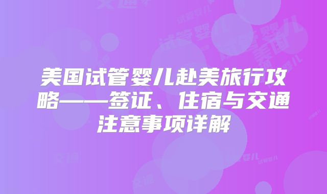 美国试管婴儿赴美旅行攻略——签证、住宿与交通注意事项详解