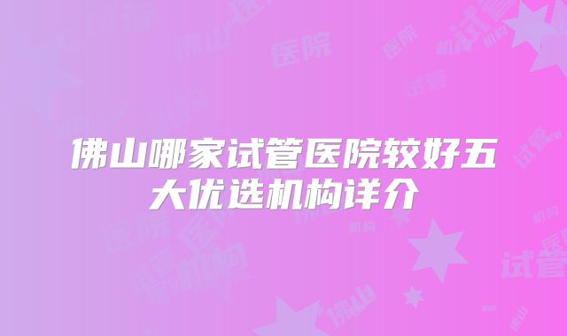 佛山哪家试管医院较好五大优选机构详介
