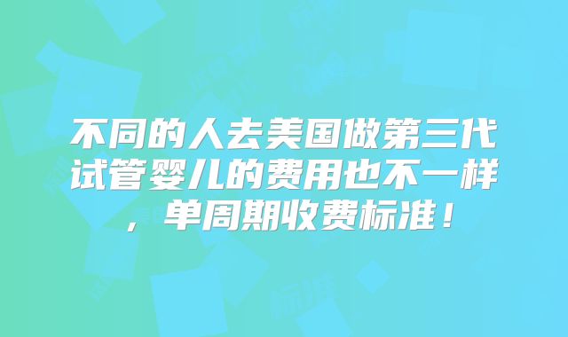 不同的人去美国做第三代试管婴儿的费用也不一样，单周期收费标准！