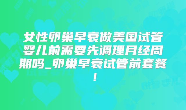 女性卵巢早衰做美国试管婴儿前需要先调理月经周期吗_卵巢早衰试管前套餐！