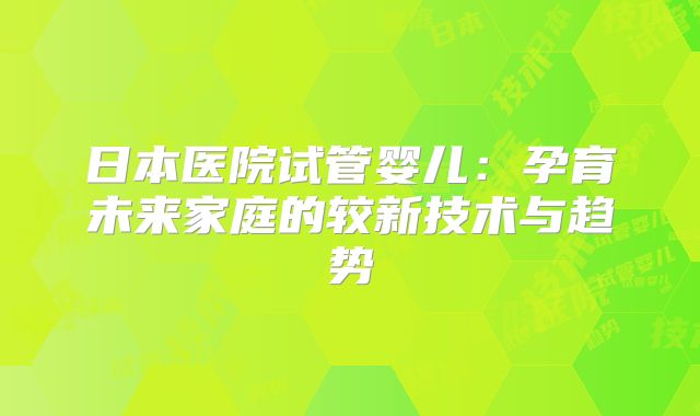 日本医院试管婴儿：孕育未来家庭的较新技术与趋势