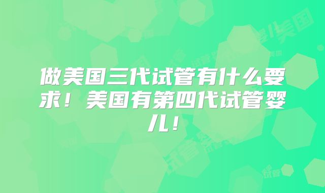 做美国三代试管有什么要求！美国有第四代试管婴儿！