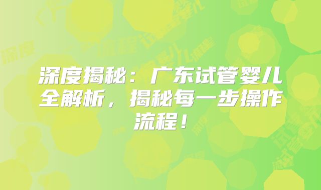 深度揭秘：广东试管婴儿全解析，揭秘每一步操作流程！