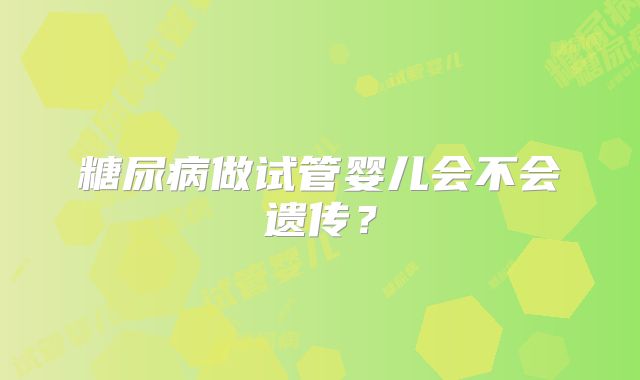 糖尿病做试管婴儿会不会遗传？