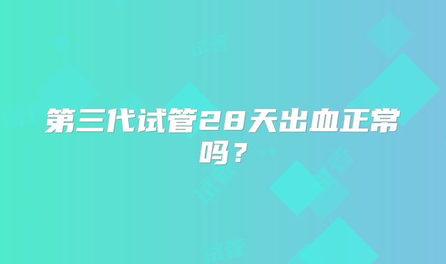 第三代试管28天出血正常吗？