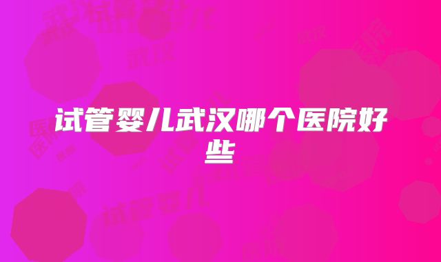 试管婴儿武汉哪个医院好些