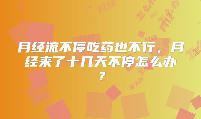月经流不停吃药也不行，月经来了十几天不停怎么办？