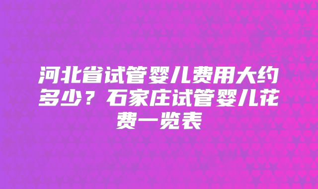 河北省试管婴儿费用大约多少？石家庄试管婴儿花费一览表