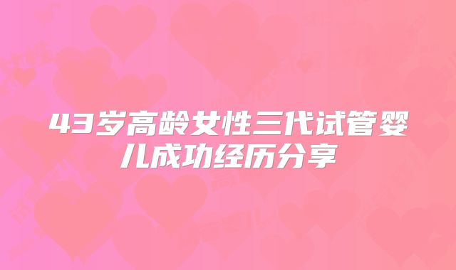 43岁高龄女性三代试管婴儿成功经历分享