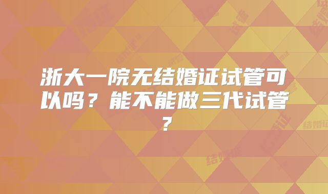 浙大一院无结婚证试管可以吗？能不能做三代试管？
